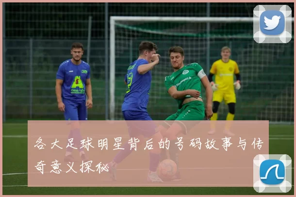 各大足球明星背后的号码故事与传奇意义探秘