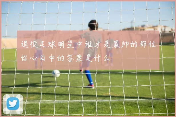 退役足球明星中谁才是最帅的那位你心目中的答案是什么