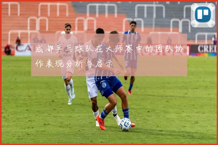 成都乒乓球队在大师赛中的团队协作表现分析与启示