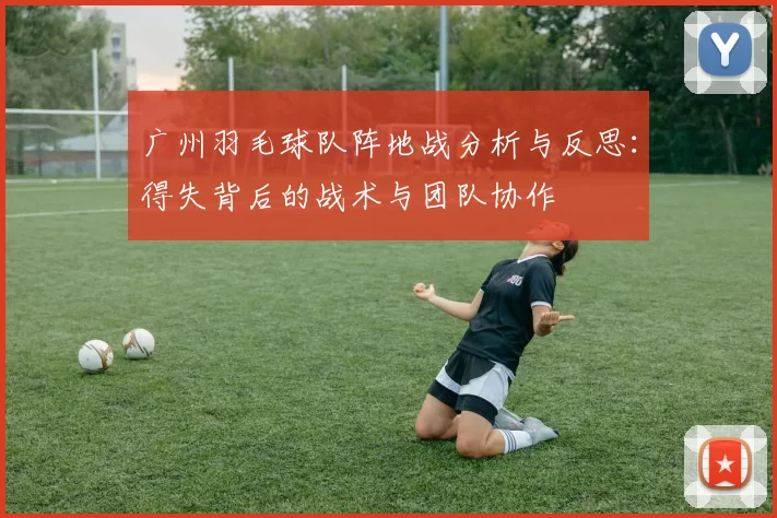 广州羽毛球队阵地战分析与反思：得失背后的战术与团队协作