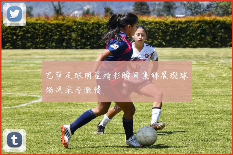 巴萨足球明星精彩瞬间集锦展现球场风采与激情