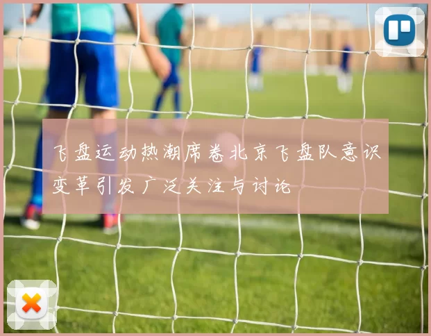 飞盘运动热潮席卷北京飞盘队意识变革引发广泛关注与讨论