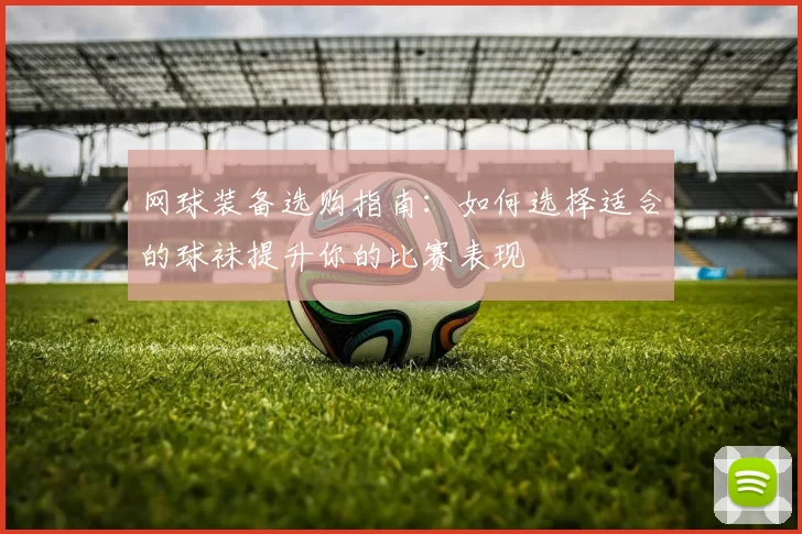 网球装备选购指南：如何选择适合的球袜提升你的比赛表现