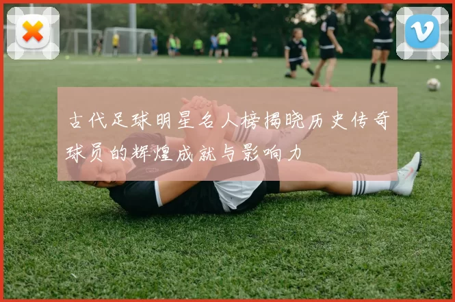 古代足球明星名人榜揭晓历史传奇球员的辉煌成就与影响力