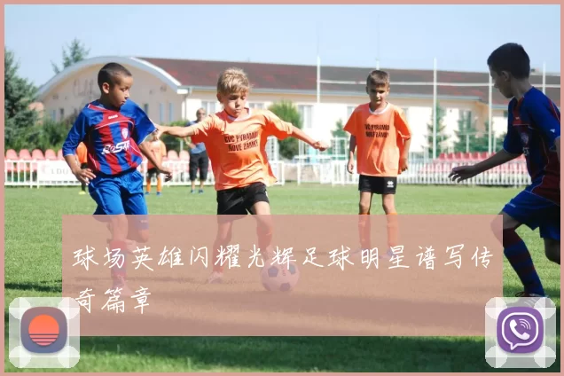 球场英雄闪耀光辉足球明星谱写传奇篇章