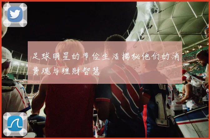 足球明星的节俭生活揭秘他们的消费观与理财智慧