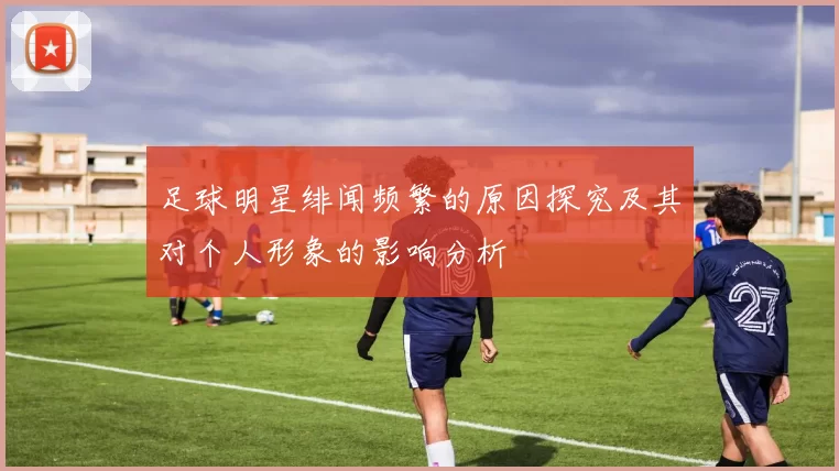 足球明星绯闻频繁的原因探究及其对个人形象的影响分析