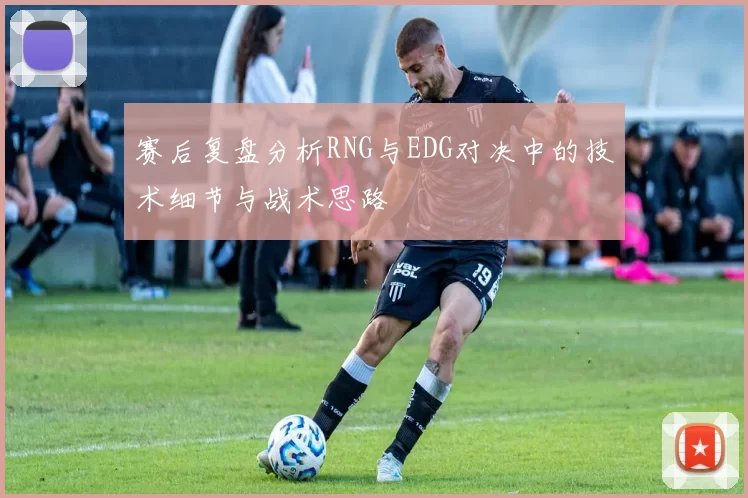 赛后复盘分析RNG与EDG对决中的技术细节与战术思路
