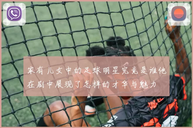 家有儿女中的足球明星究竟是谁他在剧中展现了怎样的才华与魅力