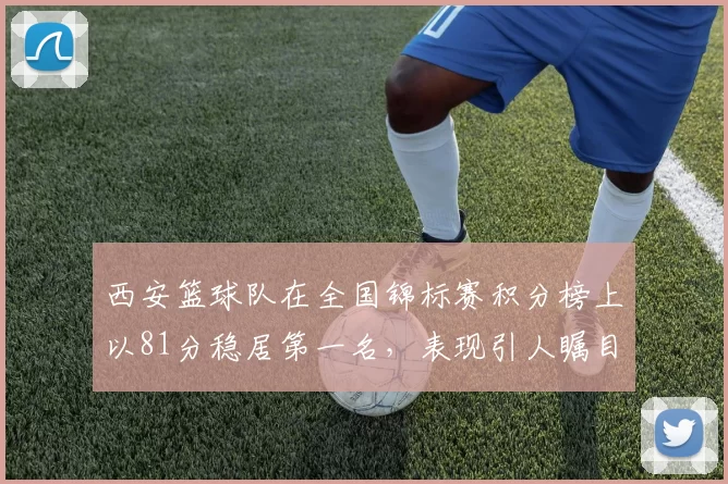 西安篮球队在全国锦标赛积分榜上以81分稳居第一名，表现引人瞩目