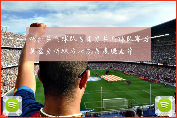 杭州乒乓球队与南京乒乓球队赛后复盘分析双方状态与表现差异