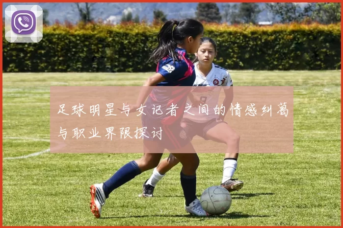 足球明星与女记者之间的情感纠葛与职业界限探讨