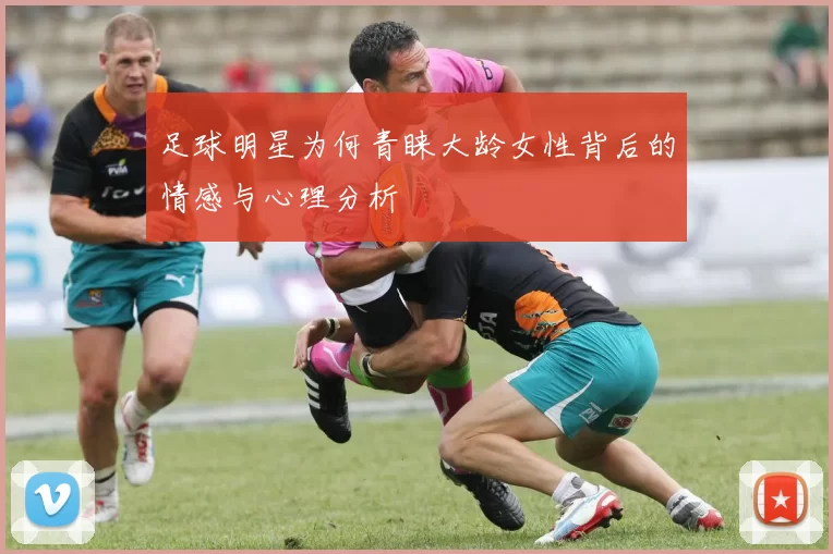 足球明星为何青睐大龄女性背后的情感与心理分析