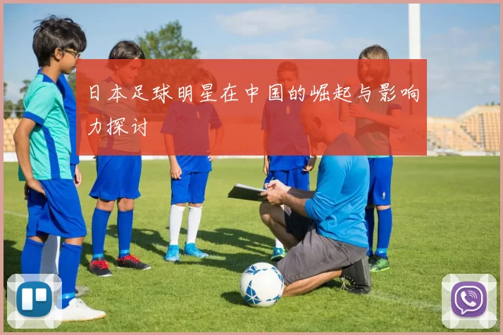 日本足球明星在中国的崛起与影响力探讨