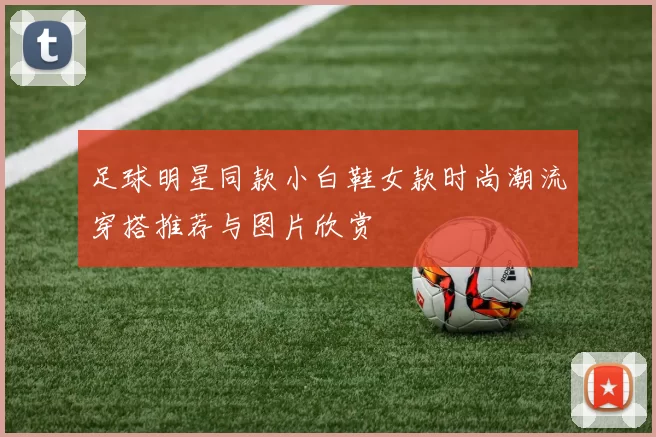 足球明星同款小白鞋女款时尚潮流穿搭推荐与图片欣赏