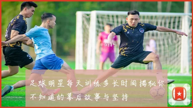 足球明星每天训练多长时间揭秘你不知道的幕后故事与坚持