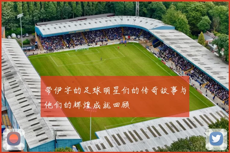 带伊字的足球明星们的传奇故事与他们的辉煌成就回顾