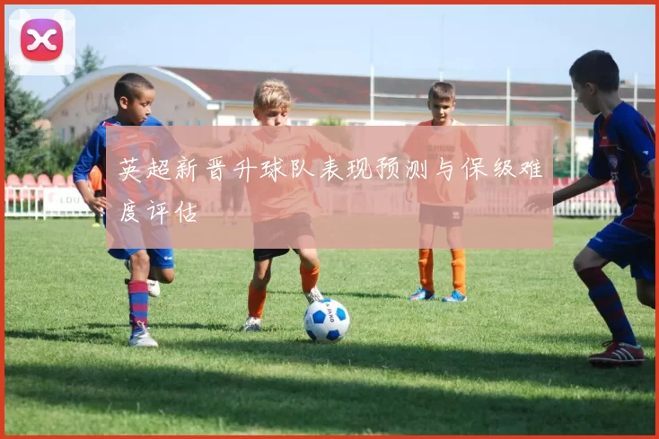 英超新晋升球队表现预测与保级难度评估