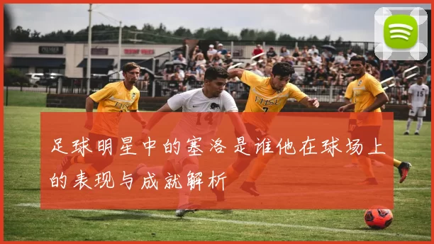 足球明星中的塞洛是谁他在球场上的表现与成就解析