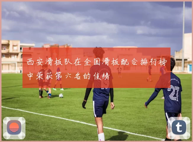 西安滑板队在全国滑板配合排行榜中荣获第六名的佳绩