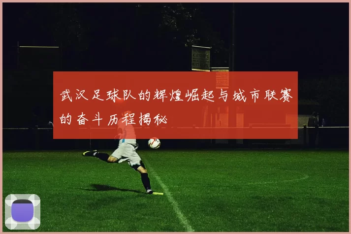 武汉足球队的辉煌崛起与城市联赛的奋斗历程揭秘