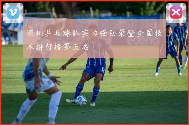 深圳乒乓球队实力强劲荣登全国技术排行榜第五名