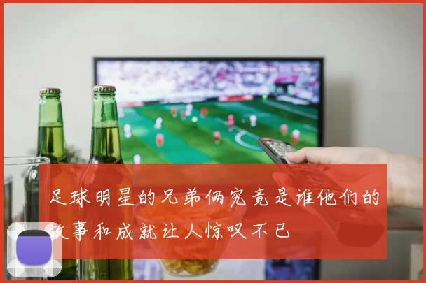 足球明星的兄弟俩究竟是谁他们的故事和成就让人惊叹不已