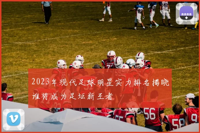 2023年现代足球明星实力排名揭晓谁将成为足坛新王者