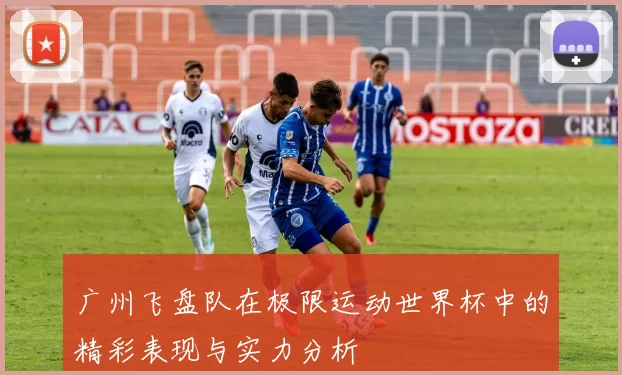广州飞盘队在极限运动世界杯中的精彩表现与实力分析