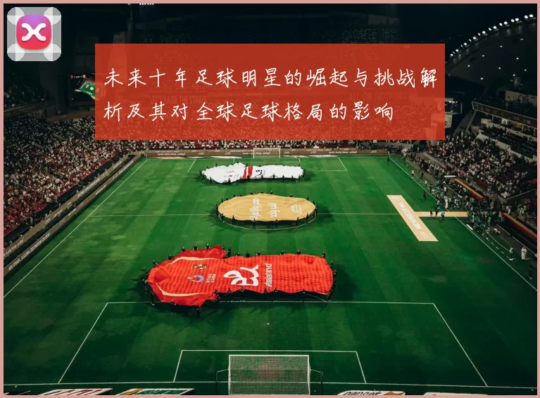 未来十年足球明星的崛起与挑战解析及其对全球足球格局的影响