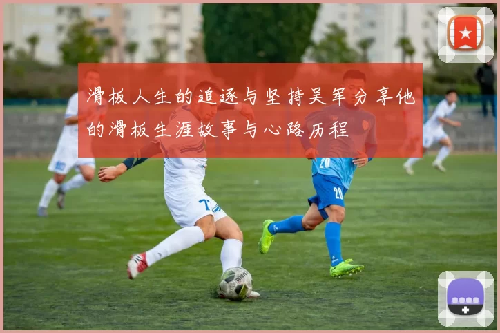 滑板人生的追逐与坚持吴军分享他的滑板生涯故事与心路历程