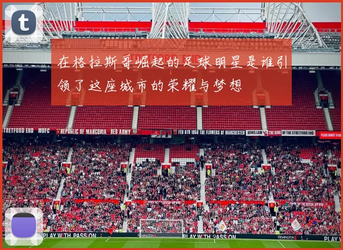 在格拉斯哥崛起的足球明星是谁引领了这座城市的荣耀与梦想