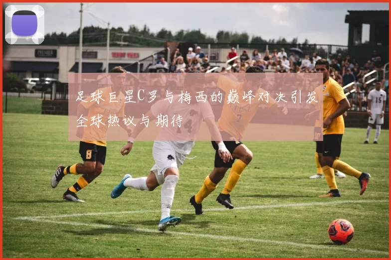 足球巨星C罗与梅西的巅峰对决引发全球热议与期待
