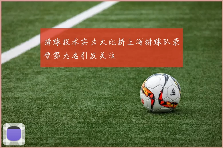 排球技术实力大比拼上海排球队荣登第九名引发关注