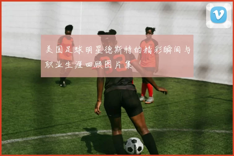 美国足球明星德斯特的精彩瞬间与职业生涯回顾图片集