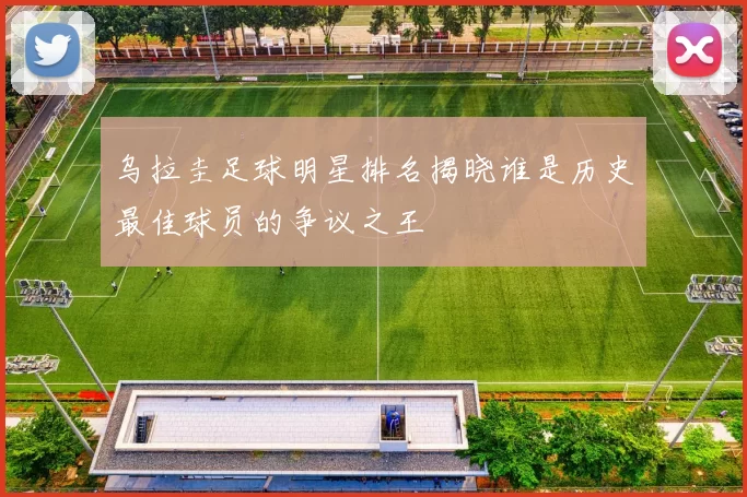 乌拉圭足球明星排名揭晓谁是历史最佳球员的争议之王