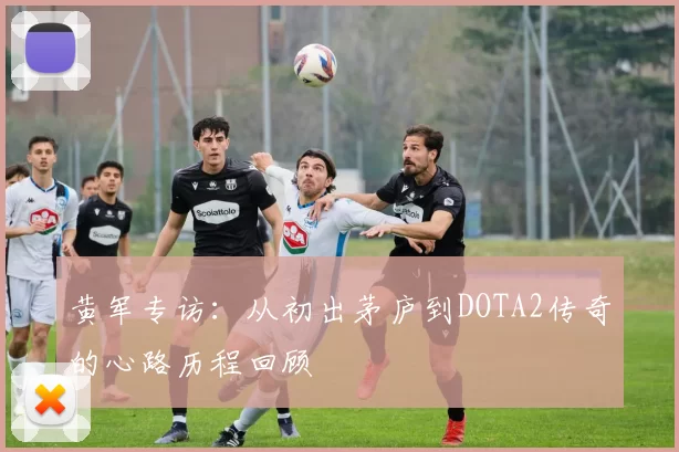 黄军专访：从初出茅庐到DOTA2传奇的心路历程回顾