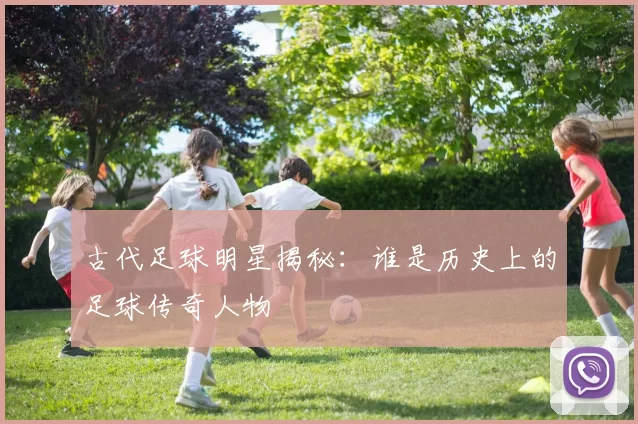 古代足球明星揭秘：谁是历史上的足球传奇人物