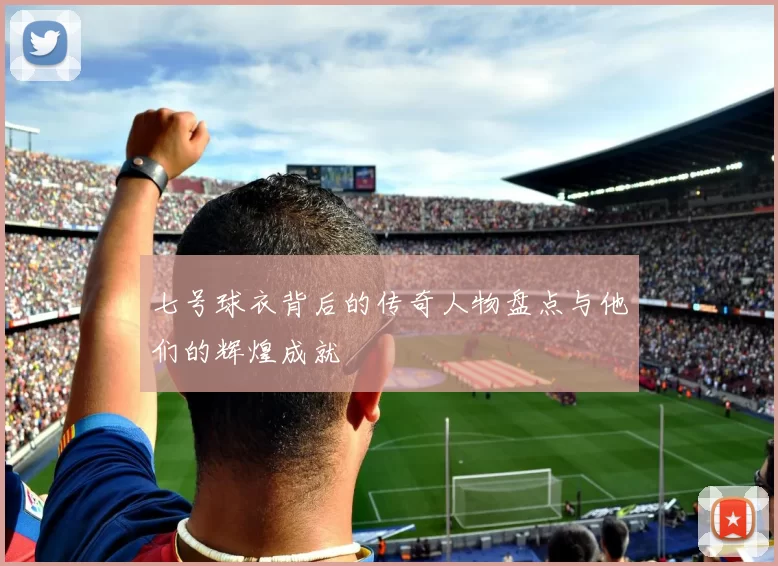七号球衣背后的传奇人物盘点与他们的辉煌成就