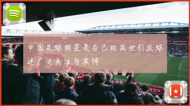 中国足球明星是否已经离世引发球迷广泛关注与哀悼