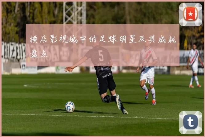 横店影视城中的足球明星及其成就盘点