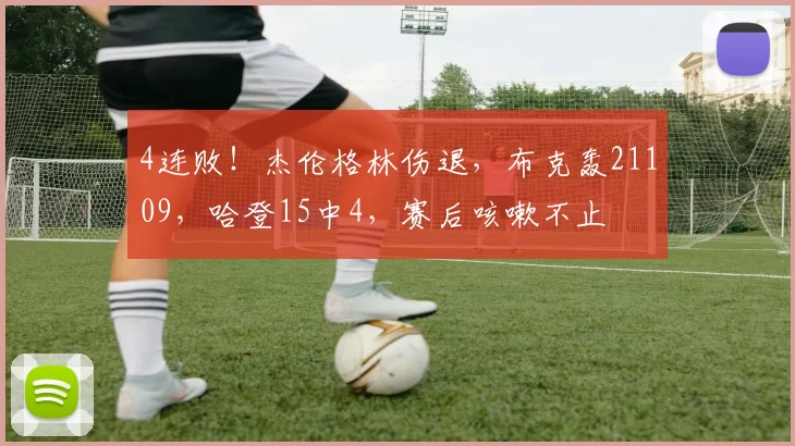 4连败！杰伦格林伤退，布克轰21109，哈登15中4，赛后咳嗽不止
