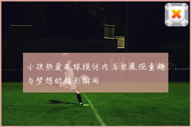 小孩热爱足球模仿内马尔展现童趣与梦想的精彩瞬间