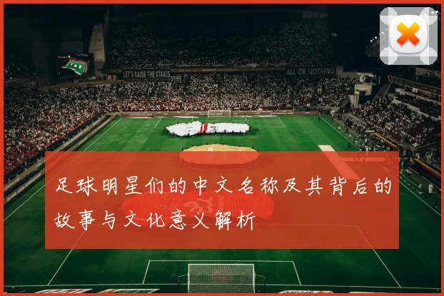 足球明星们的中文名称及其背后的故事与文化意义解析