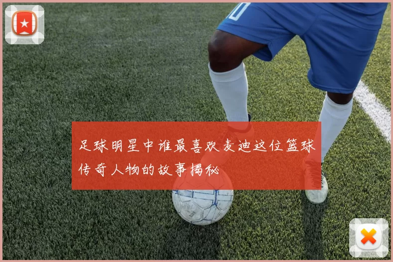 足球明星中谁最喜欢麦迪这位篮球传奇人物的故事揭秘