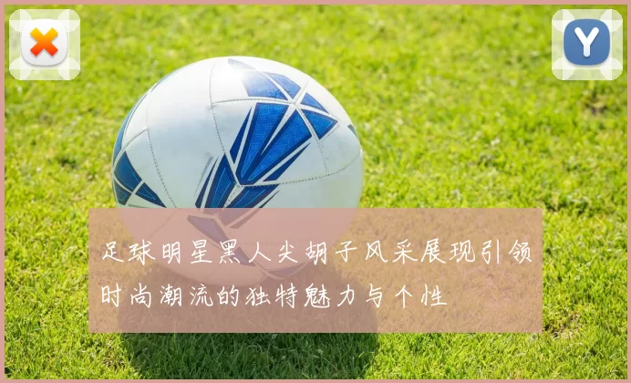 足球明星黑人尖胡子风采展现引领时尚潮流的独特魅力与个性