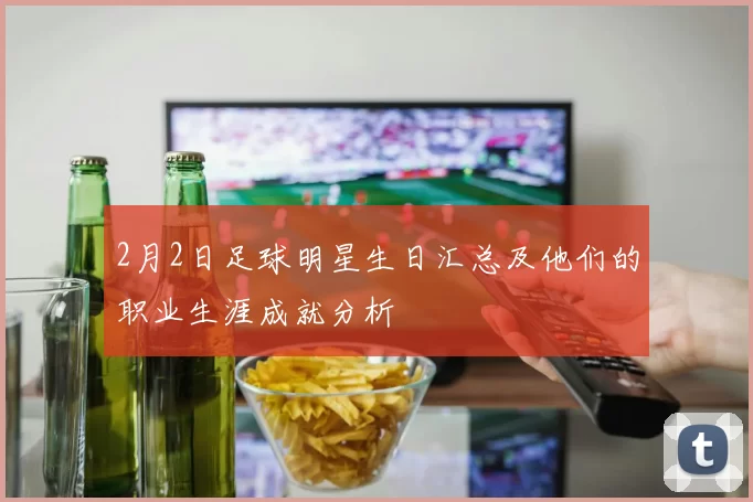2月2日足球明星生日汇总及他们的职业生涯成就分析