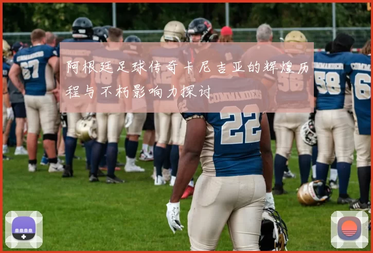 阿根廷足球传奇卡尼吉亚的辉煌历程与不朽影响力探讨