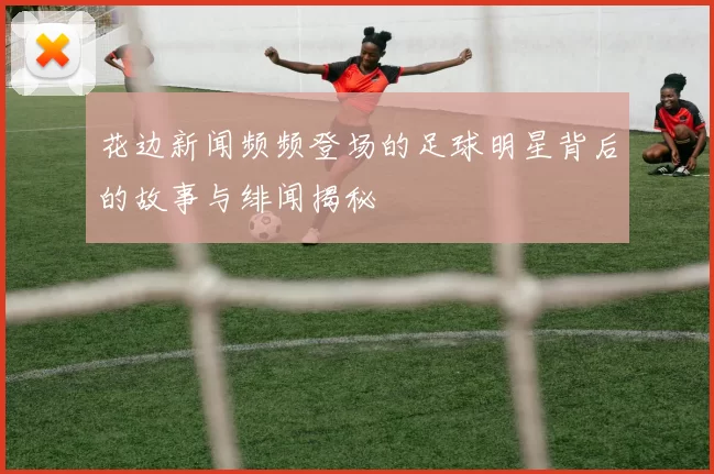 花边新闻频频登场的足球明星背后的故事与绯闻揭秘