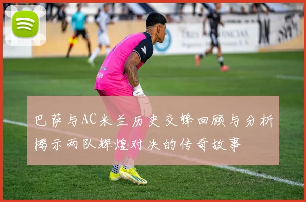 巴萨与AC米兰历史交锋回顾与分析揭示两队辉煌对决的传奇故事